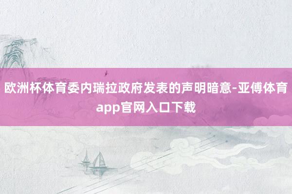 欧洲杯体育委内瑞拉政府发表的声明暗意-亚傅体育app官网入口下载