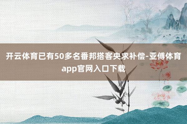 开云体育已有50多名番邦搭客央求补偿-亚傅体育app官网入口下载