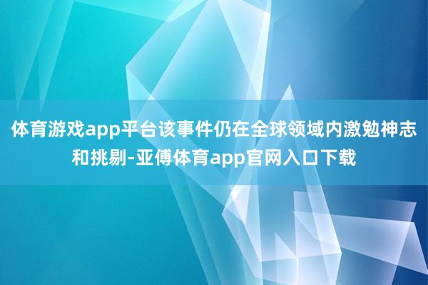 体育游戏app平台该事件仍在全球领域内激勉神志和挑剔-亚傅体育app官网入口下载