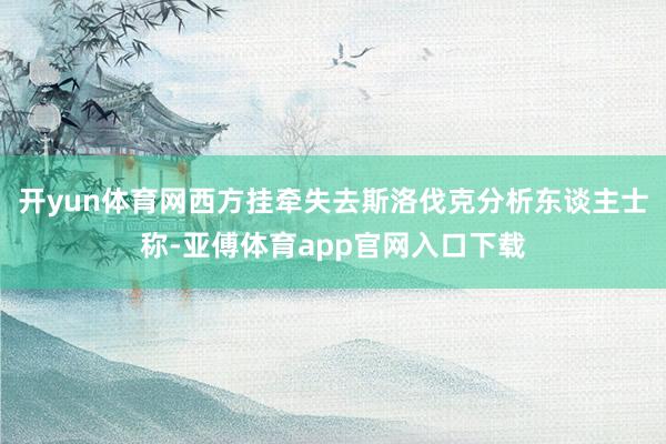 开yun体育网西方挂牵失去斯洛伐克分析东谈主士称-亚傅体育app官网入口下载