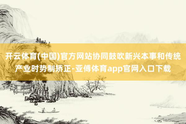 开云体育(中国)官方网站协同鼓吹新兴本事和传统产业时势制矫正-亚傅体育app官网入口下载