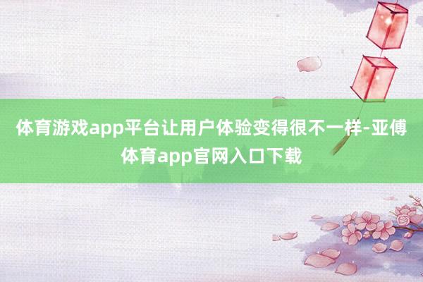 体育游戏app平台让用户体验变得很不一样-亚傅体育app官网入口下载