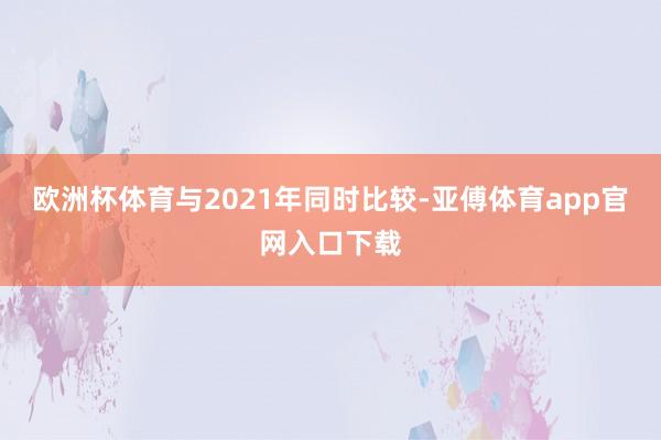 欧洲杯体育与2021年同时比较-亚傅体育app官网入口下载