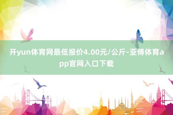 开yun体育网最低报价4.00元/公斤-亚傅体育app官网入口下载