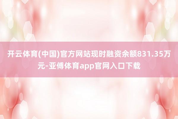 开云体育(中国)官方网站现时融资余额831.35万元-亚傅体育app官网入口下载