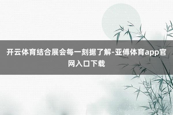 开云体育结合展会每一刻据了解-亚傅体育app官网入口下载