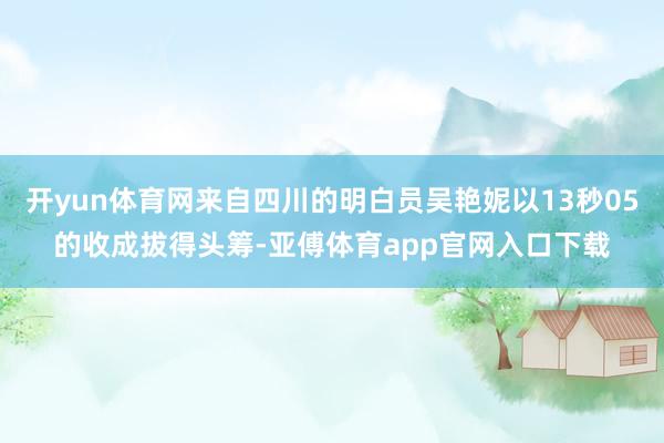 开yun体育网来自四川的明白员吴艳妮以13秒05的收成拔得头筹-亚傅体育app官网入口下载