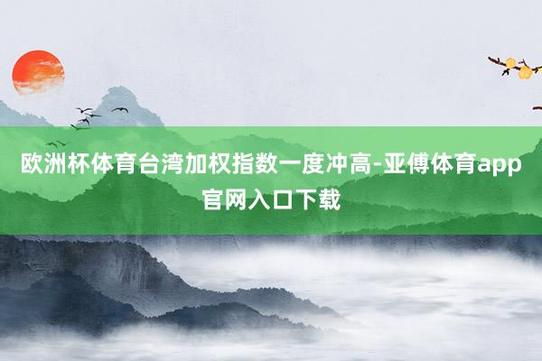 欧洲杯体育台湾加权指数一度冲高-亚傅体育app官网入口下载