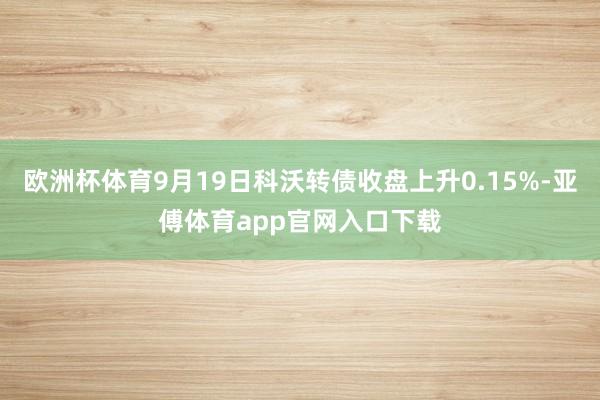 欧洲杯体育9月19日科沃转债收盘上升0.15%-亚傅体育app官网入口下载