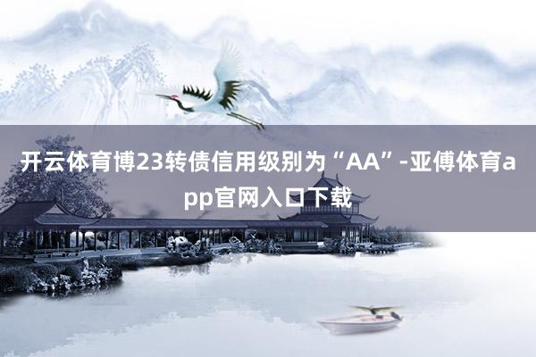 开云体育博23转债信用级别为“AA”-亚傅体育app官网入口下载