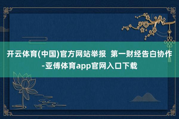 开云体育(中国)官方网站举报  第一财经告白协作-亚傅体育app官网入口下载