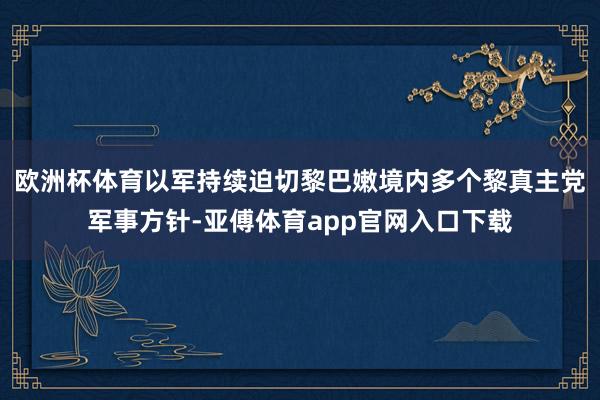 欧洲杯体育以军持续迫切黎巴嫩境内多个黎真主党军事方针-亚傅体育app官网入口下载