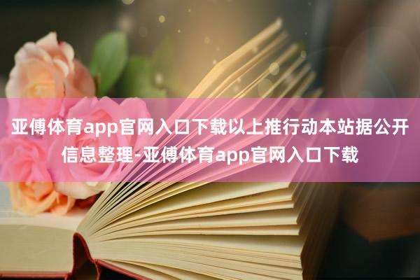 亚傅体育app官网入口下载以上推行动本站据公开信息整理-亚傅体育app官网入口下载