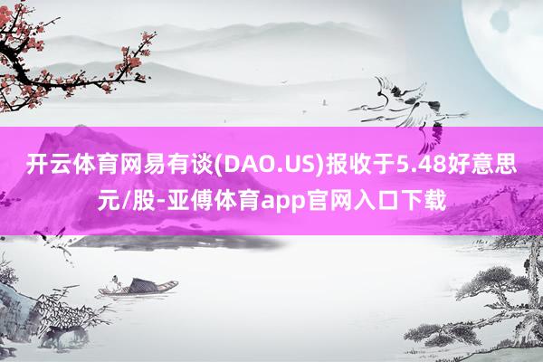 开云体育网易有谈(DAO.US)报收于5.48好意思元/股-亚傅体育app官网入口下载