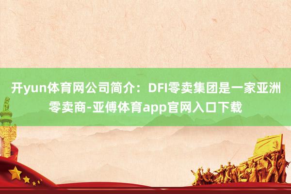 开yun体育网公司简介：DFI零卖集团是一家亚洲零卖商-亚傅体育app官网入口下载