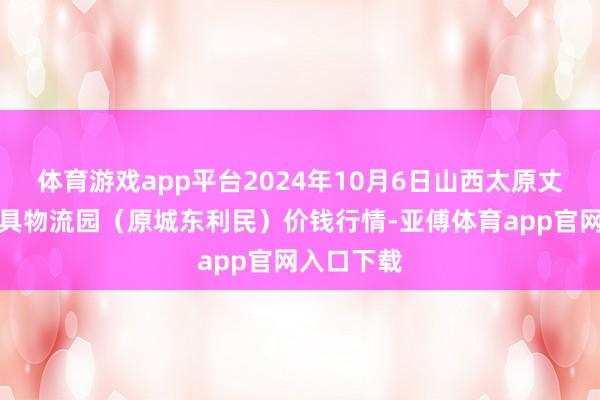 体育游戏app平台2024年10月6日山西太原丈子头农家具物流园（原城东利民）价钱行情-亚傅体育app官网入口下载