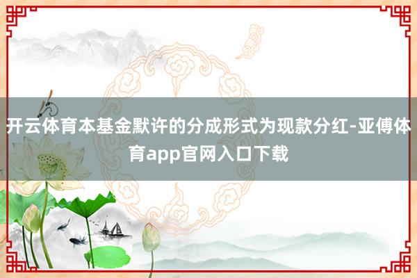 开云体育本基金默许的分成形式为现款分红-亚傅体育app官网入口下载