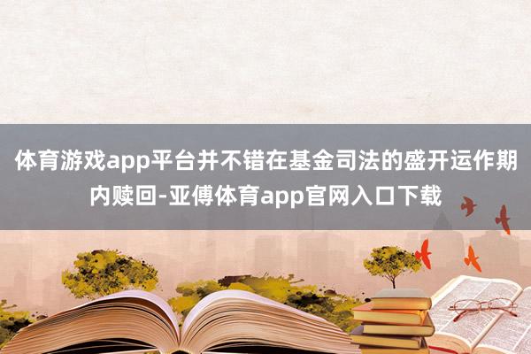 体育游戏app平台并不错在基金司法的盛开运作期内赎回-亚傅体育app官网入口下载