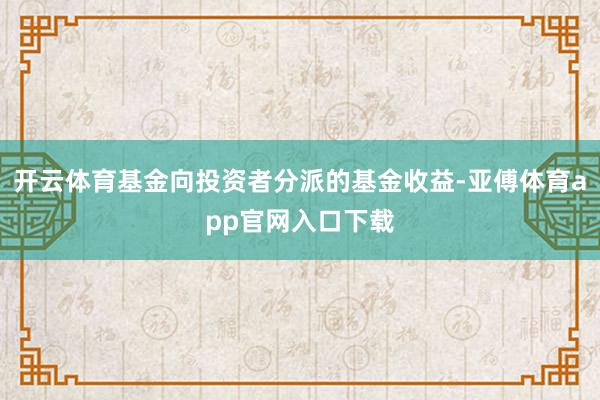 开云体育基金向投资者分派的基金收益-亚傅体育app官网入口下载