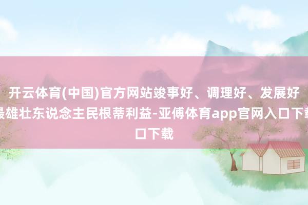 开云体育(中国)官方网站竣事好、调理好、发展好最雄壮东说念主民根蒂利益-亚傅体育app官网入口下载