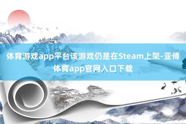 体育游戏app平台该游戏仍是在Steam上架-亚傅体育app官网入口下载