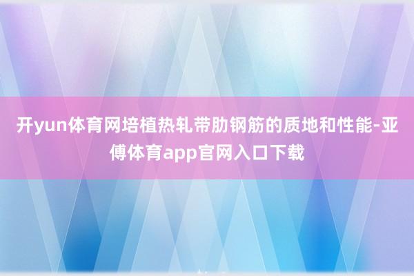 开yun体育网培植热轧带肋钢筋的质地和性能-亚傅体育app官网入口下载