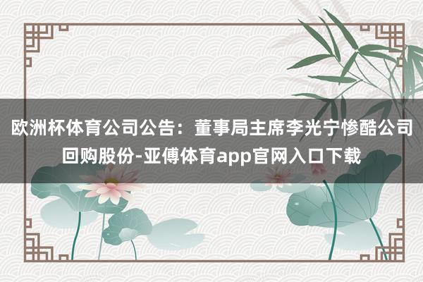 欧洲杯体育公司公告：董事局主席李光宁惨酷公司回购股份-亚傅体育app官网入口下载