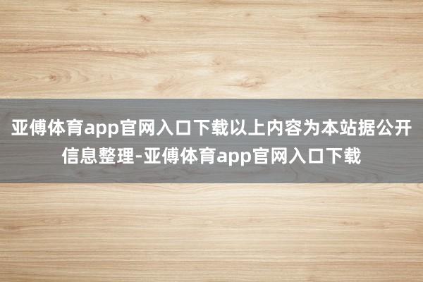 亚傅体育app官网入口下载以上内容为本站据公开信息整理-亚傅体育app官网入口下