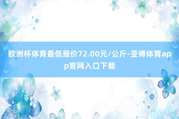 欧洲杯体育最低报价72.00元/公斤-亚傅体育app官网入口下载