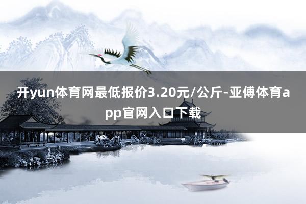 开yun体育网最低报价3.20元/公斤-亚傅体育app官网入口下载