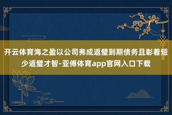 开云体育海之盈以公司弗成返璧到期债务且彰着短少返璧才智-亚傅体育app官网入口下