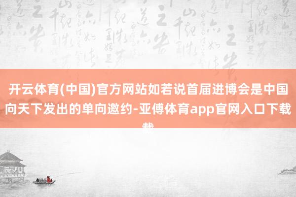 开云体育(中国)官方网站如若说首届进博会是中国向天下发出的单向邀约-亚傅体育ap