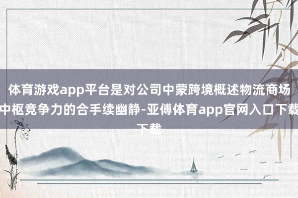 体育游戏app平台是对公司中蒙跨境概述物流商场中枢竞争力的合手续幽静-亚傅体育a