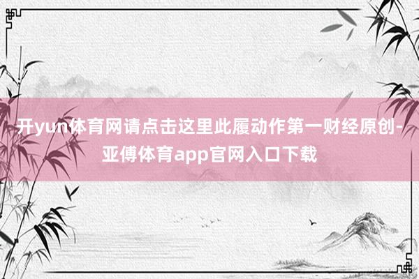 开yun体育网请点击这里此履动作第一财经原创-亚傅体育app官网入口下载