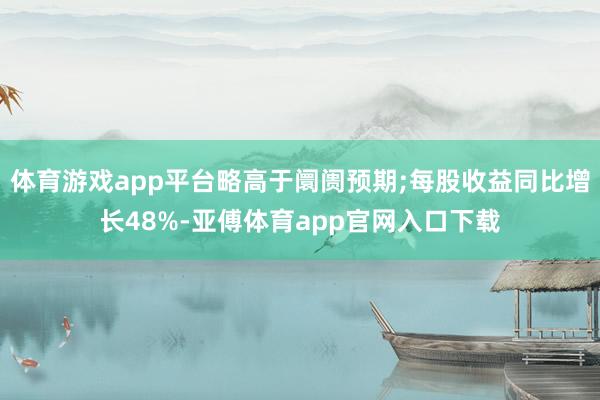 体育游戏app平台略高于阛阓预期;每股收益同比增长48%-亚傅体育app官网入口下载