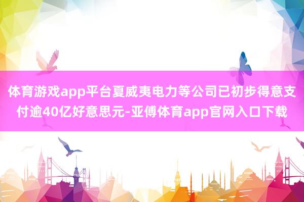 体育游戏app平台夏威夷电力等公司已初步得意支付逾40亿好意思元-亚傅体育app官网入口下载