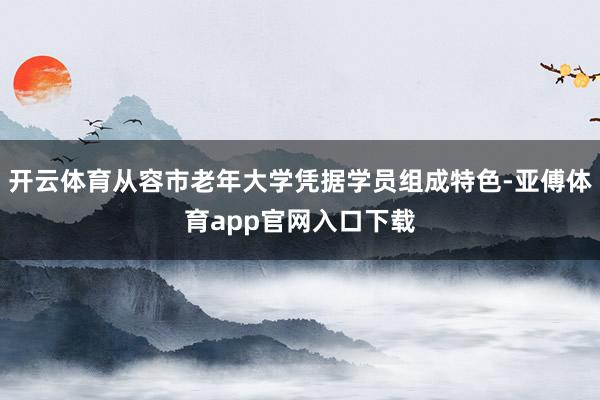 开云体育从容市老年大学凭据学员组成特色-亚傅体育app官网入口下载