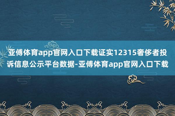 亚傅体育app官网入口下载证实12315奢侈者投诉信息公示平台数据-亚傅体育app官网入口下载