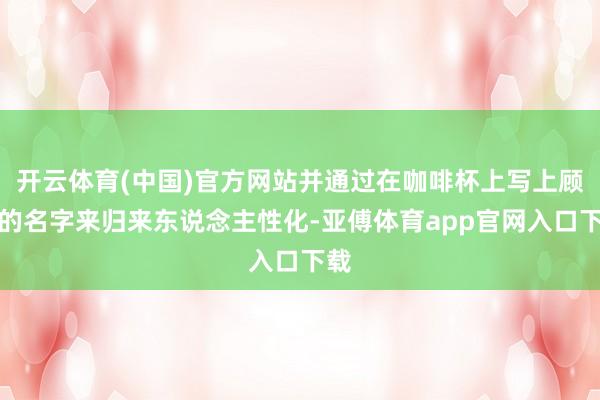 开云体育(中国)官方网站并通过在咖啡杯上写上顾主的名字来归来东说念主性化-亚傅体育app官网入口下载