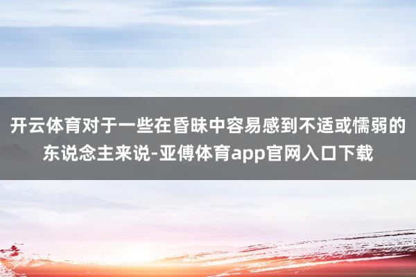 开云体育对于一些在昏昧中容易感到不适或懦弱的东说念主来说-亚傅体育app官网入口下载