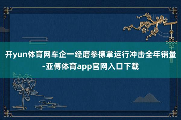 开yun体育网车企一经磨拳擦掌运行冲击全年销量-亚傅体育app官网入口下载