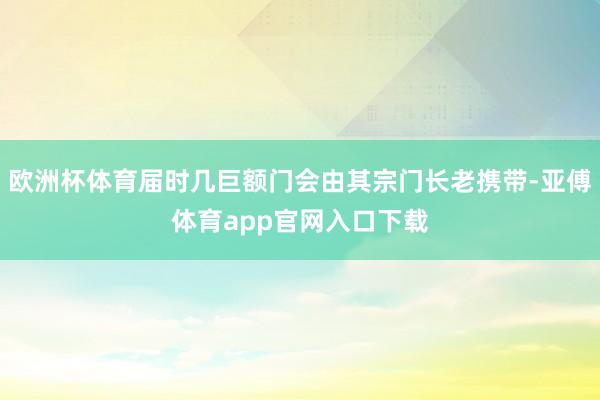 欧洲杯体育届时几巨额门会由其宗门长老携带-亚傅体育app官网入口下载