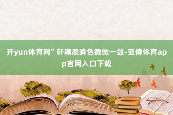 开yun体育网”轩辕辰眸色微微一敛-亚傅体育app官网入口下载