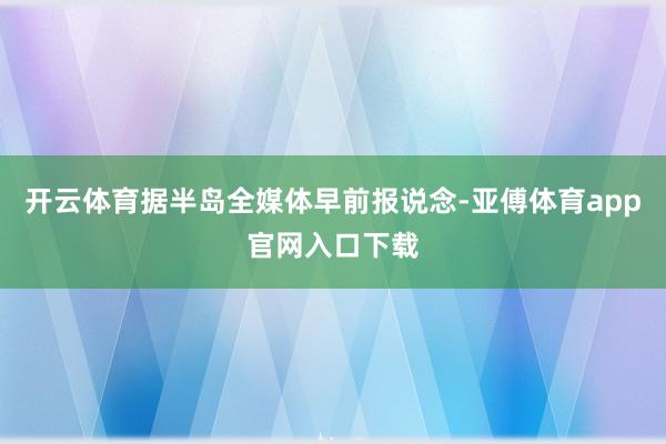 开云体育据半岛全媒体早前报说念-亚傅体育app官网入口下载