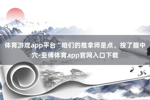 体育游戏app平台“咱们的推拿师是点、按了膻中穴-亚傅体育app官网入口下载