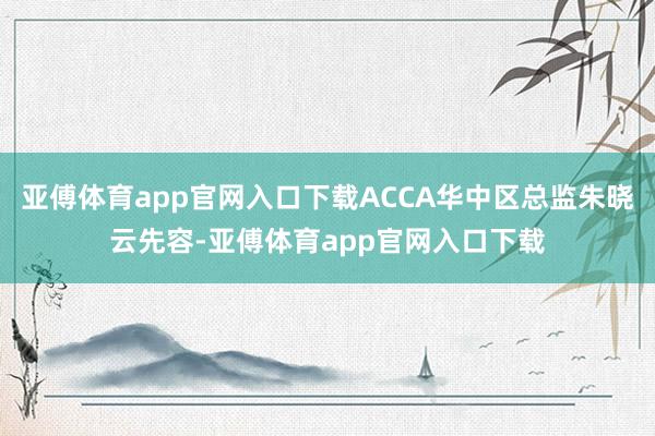 亚傅体育app官网入口下载ACCA华中区总监朱晓云先容-亚傅体育app官网入口下载