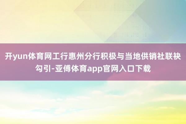 开yun体育网工行惠州分行积极与当地供销社联袂勾引-亚傅体育app官网入口下载