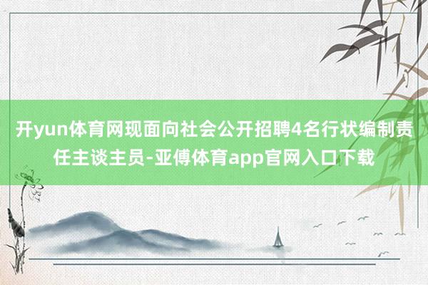 开yun体育网现面向社会公开招聘4名行状编制责任主谈主员-亚傅体育app官网入口下载