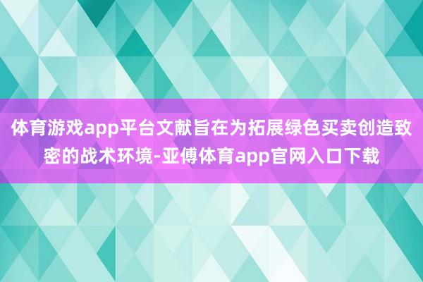 体育游戏app平台文献旨在为拓展绿色买卖创造致密的战术环境-亚傅体育app官网入口下载