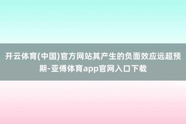 开云体育(中国)官方网站其产生的负面效应远超预期-亚傅体育app官网入口下载